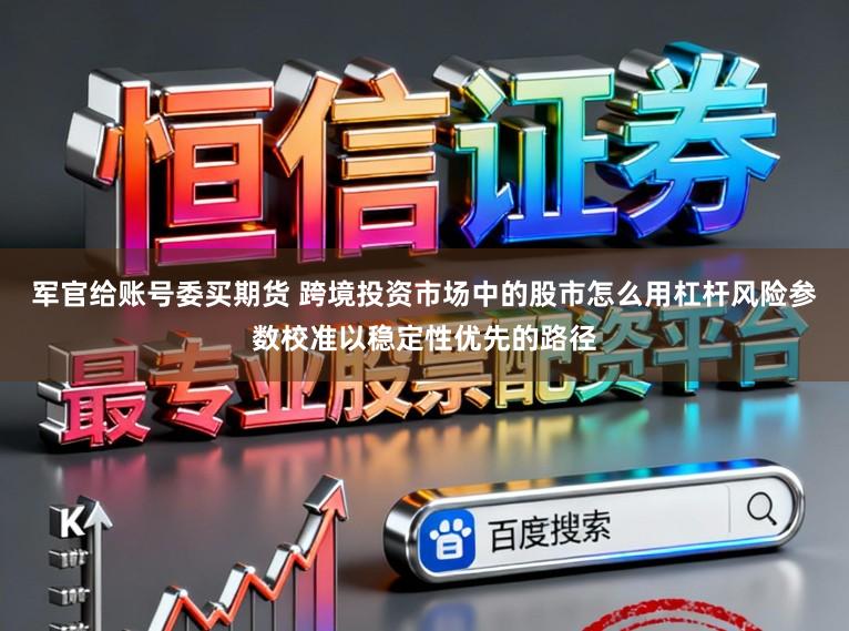 军官给账号委买期货 跨境投资市场中的股市怎么用杠杆风险参数校准以稳定性优先的路径
