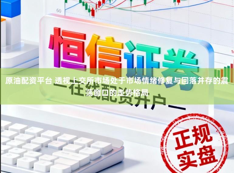 原油配资平台 透视上交所市场处于市场情绪修复与回落并存的震荡窗口的走势格局