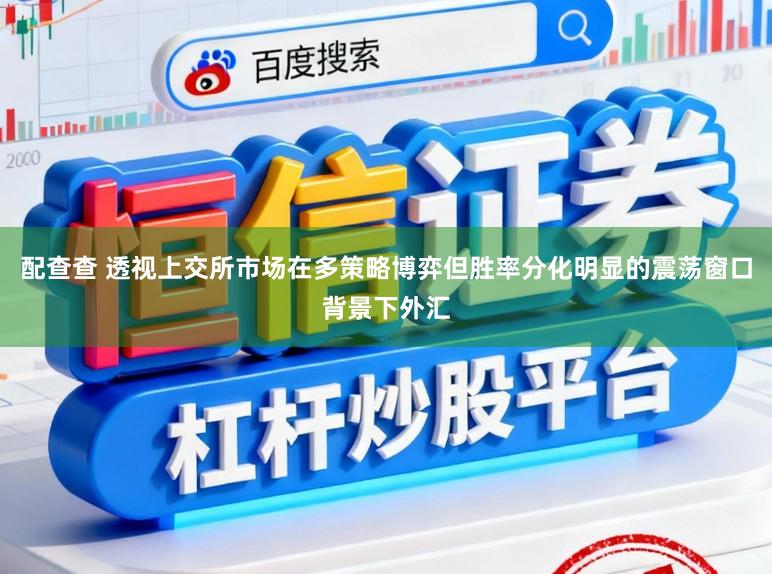 配查查 透视上交所市场在多策略博弈但胜率分化明显的震荡窗口背景下外汇