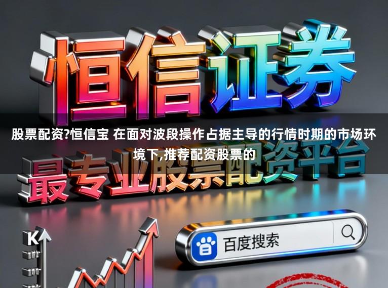 股票配资?恒信宝 在面对波段操作占据主导的行情时期的市场环境下，推荐配资股票的