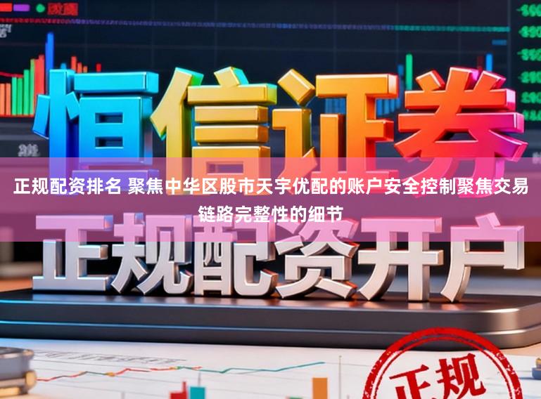 正规配资排名 聚焦中华区股市天宇优配的账户安全控制聚焦交易链路完整性的细节