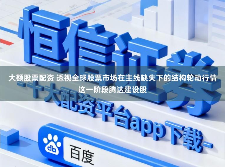 大额股票配资 透视全球股票市场在主线缺失下的结构轮动行情这一阶段腾达建设股
