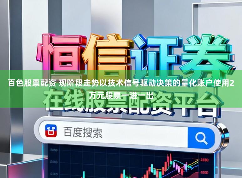 百色股票配资 现阶段走势以技术信号驱动决策的量化账户使用2万元股票一进一出