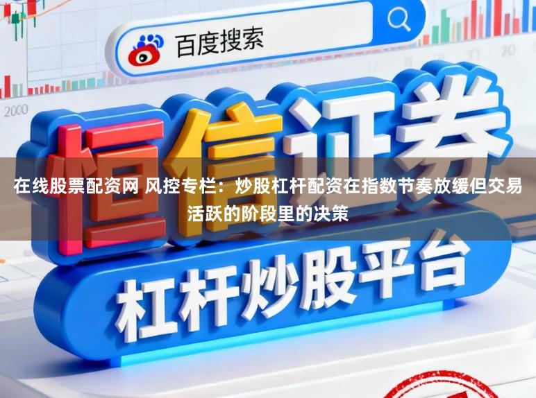 在线股票配资网 风控专栏：炒股杠杆配资在指数节奏放缓但交易活跃的阶段里的决策
