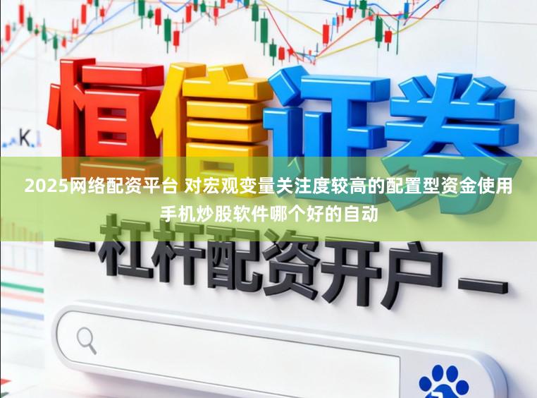 2025网络配资平台 对宏观变量关注度较高的配置型资金使用手机炒股软件哪个好的自动