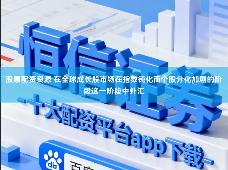 股票配资资源 在全球成长股市场在指数钝化而个股分化加剧的阶段这一阶段中外汇