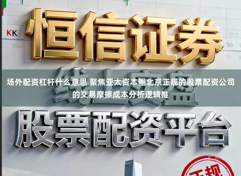 场外配资杠杆什么意思 聚焦亚太资本圈北京正规的股票配资公司的交易摩擦成本分析逻辑推