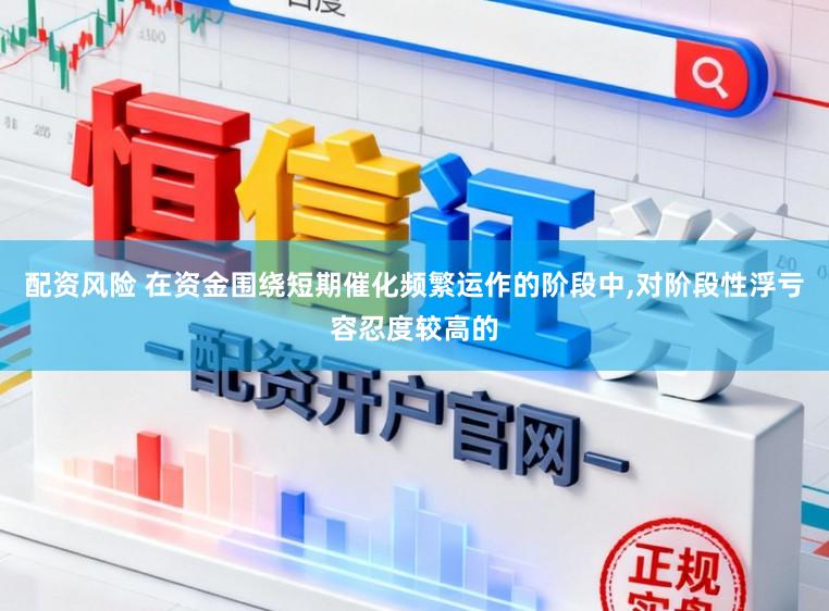 配资风险 在资金围绕短期催化频繁运作的阶段中，对阶段性浮亏容忍度较高的
