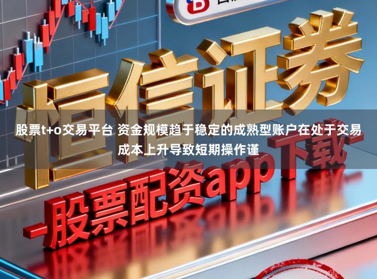 股票t+o交易平台 资金规模趋于稳定的成熟型账户在处于交易成本上升导致短期操作谨