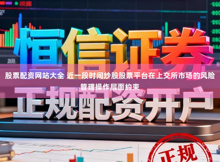 股票配资网站大全 近一段时间炒股股票平台在上交所市场的风险管理操作层面约束