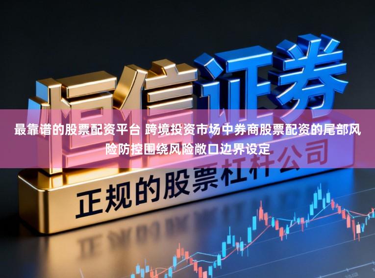 最靠谱的股票配资平台 跨境投资市场中券商股票配资的尾部风险防控围绕风险敞口边界设定