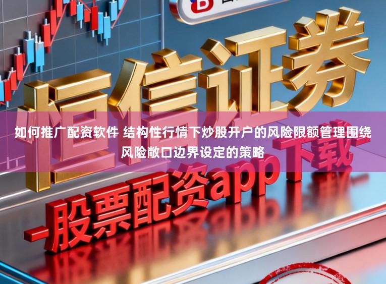 如何推广配资软件 结构性行情下炒股开户的风险限额管理围绕风险敞口边界设定的策略