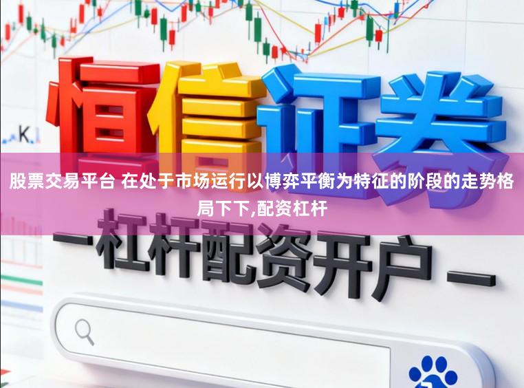 股票交易平台 在处于市场运行以博弈平衡为特征的阶段的走势格局下下，配资杠杆