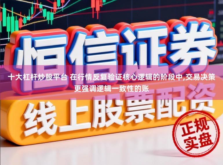 十大杠杆炒股平台 在行情反复验证核心逻辑的阶段中，交易决策更强调逻辑一致性的账