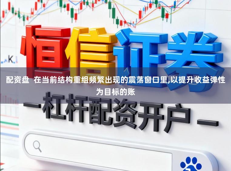 配资盘  在当前结构重组频繁出现的震荡窗口里，以提升收益弹性为目标的账