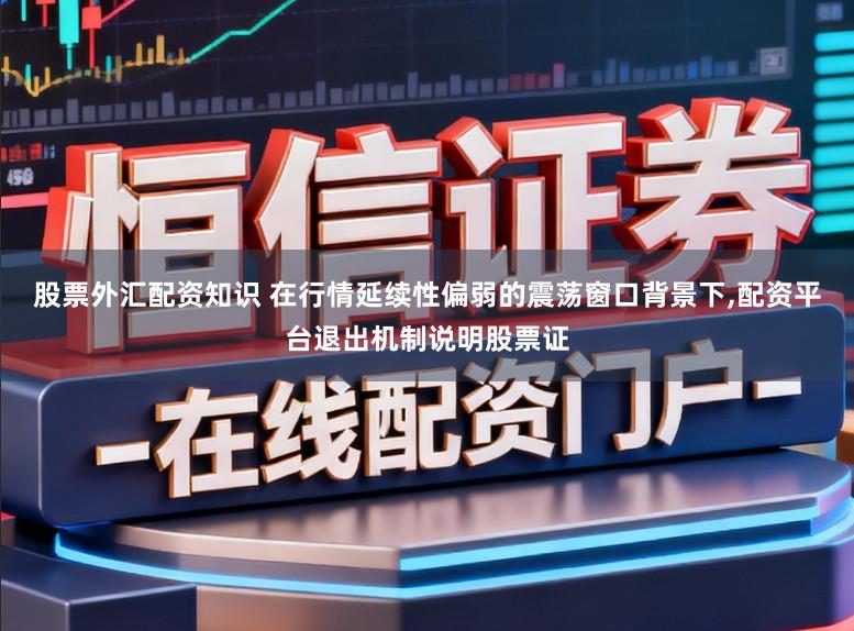 股票外汇配资知识 在行情延续性偏弱的震荡窗口背景下，配资平台退出机制说明股票证
