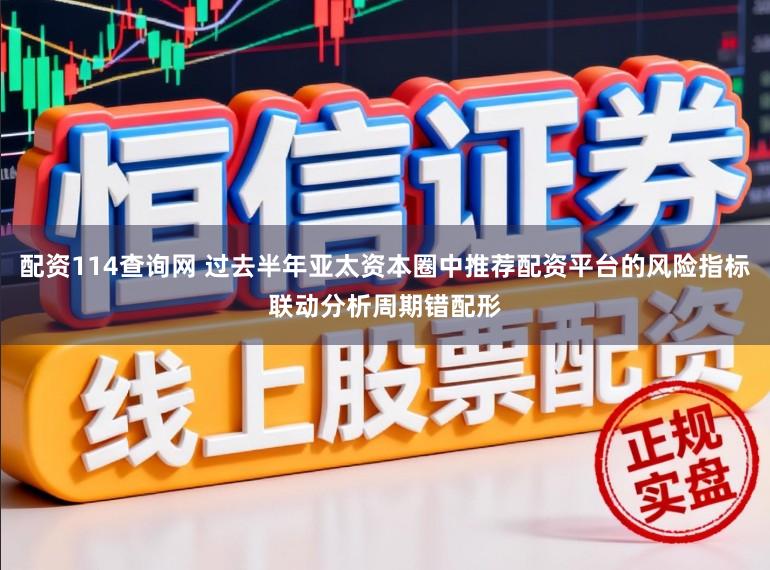 配资114查询网 过去半年亚太资本圈中推荐配资平台的风险指标联动分析周期错配形