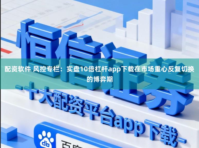 配资软件 风控专栏：实盘10倍杠杆app下载在市场重心反复切换的博弈期