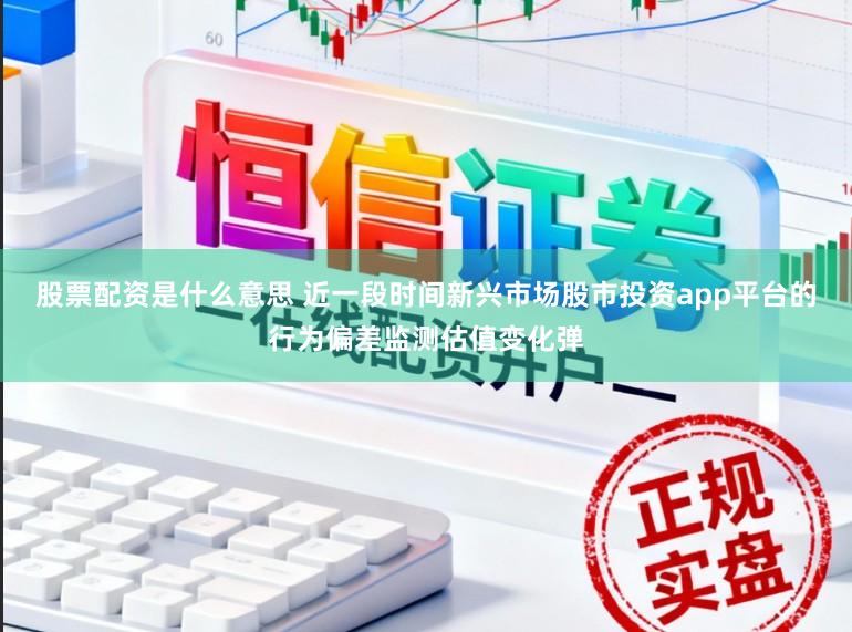 股票配资是什么意思 近一段时间新兴市场股市投资app平台的行为偏差监测估值变化弹