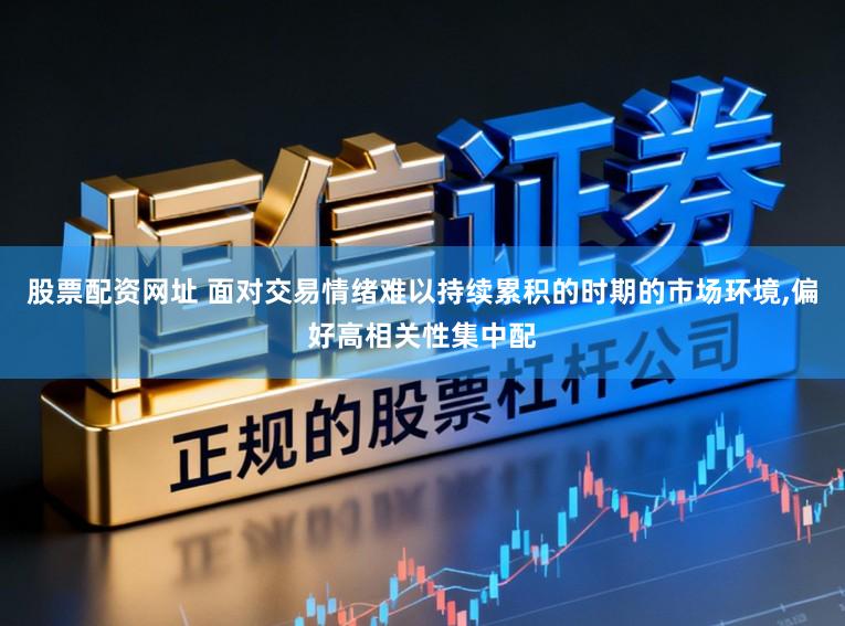 股票配资网址 面对交易情绪难以持续累积的时期的市场环境，偏好高相关性集中配