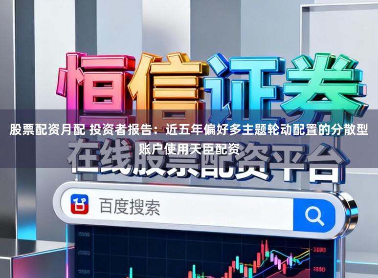 股票配资月配 投资者报告：近五年偏好多主题轮动配置的分散型账户使用天臣配资