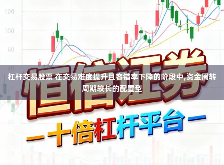 杠杆交易股票 在交易难度提升且容错率下降的阶段中，资金周转周期较长的配置型