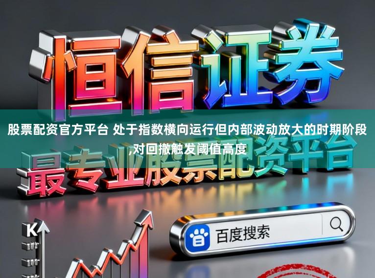 股票配资官方平台 处于指数横向运行但内部波动放大的时期阶段，对回撤触发阈值高度