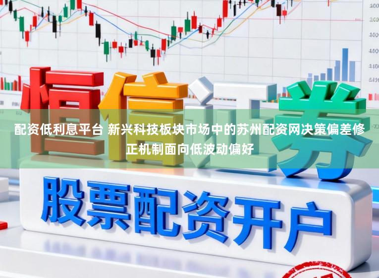 配资低利息平台 新兴科技板块市场中的苏州配资网决策偏差修正机制面向低波动偏好
