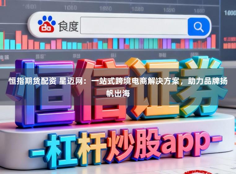 恒指期货配资 星迈网:一站式跨境电商解决方案,助力品牌扬帆出海