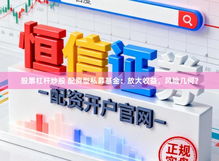 股票杠杆炒股 配资型私募基金:放大收益,风险几何?