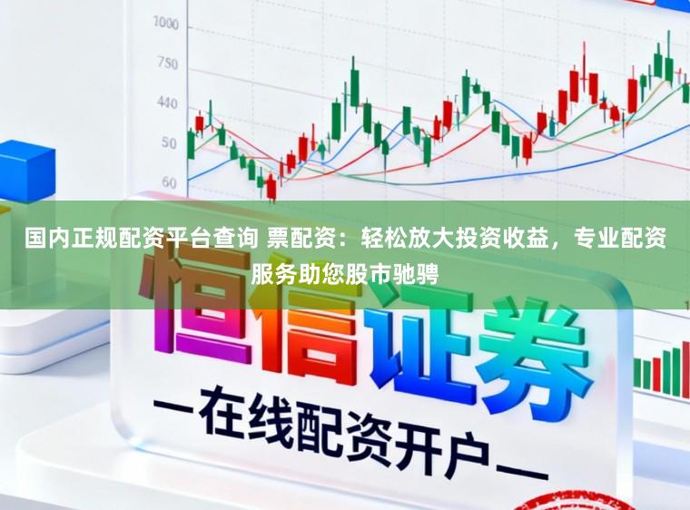 国内正规配资平台查询 票配资:轻松放大投资收益,专业配资服务助您股市驰骋