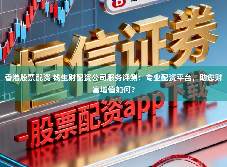 香港股票配资 钱生财配资公司服务评测:专业配资平台,助您财富增值如何?