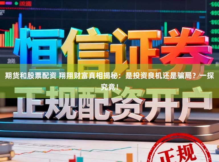 期货和股票配资 翔翔财富真相揭秘:是投资良机还是骗局?一探究竟!