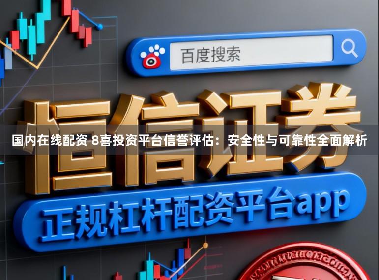 国内在线配资 8喜投资平台信誉评估:安全性与可靠性全面解析