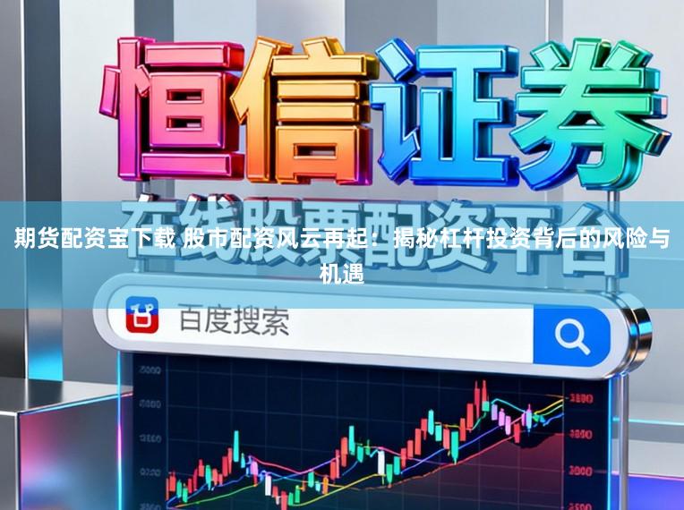 期货配资宝下载 股市配资风云再起:揭秘杠杆投资背后的风险与机遇
