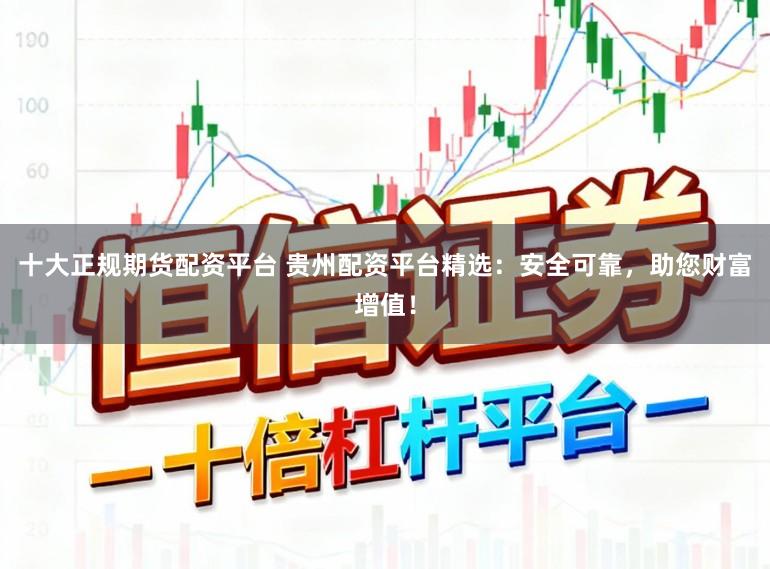 十大正规期货配资平台 贵州配资平台精选:安全可靠,助您财富增值!