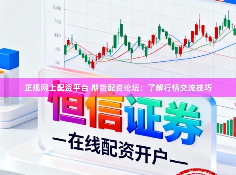 正规网上配资平台 期货配资论坛:了解行情交流技巧