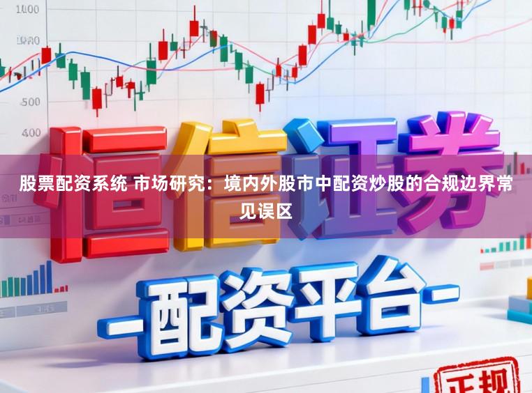股票配资系统 市场研究：境内外股市中配资炒股的合规边界常见误区
