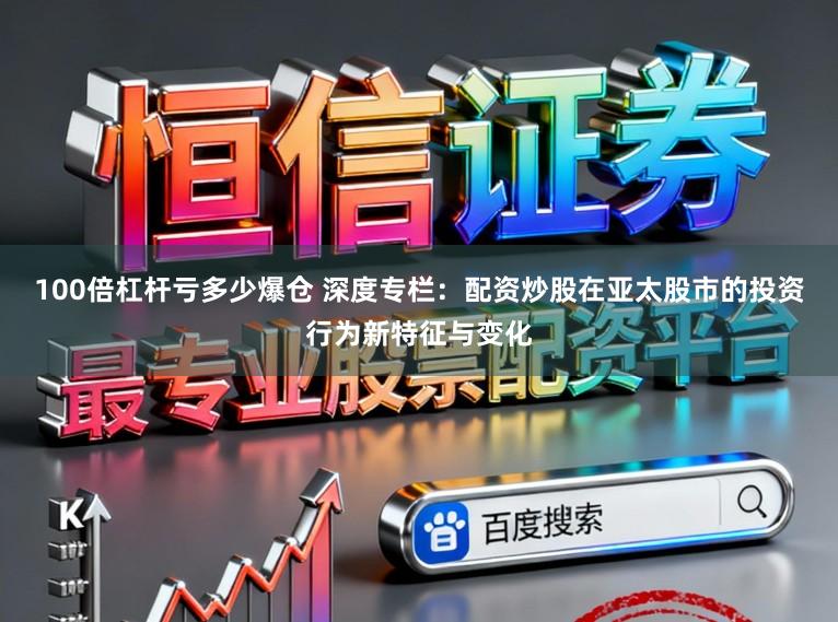 100倍杠杆亏多少爆仓 深度专栏:配资炒股在亚太股市的投资行为新特征与变化