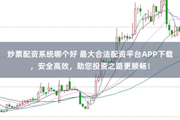 炒票配资系统哪个好 最大合法配资平台APP下载，安全高效，助您投资之路更顺畅！