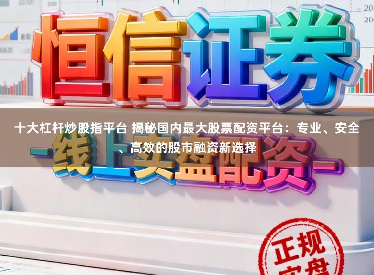 十大杠杆炒股指平台 揭秘国内最大股票配资平台：专业、安全、高效的股市融资新选择