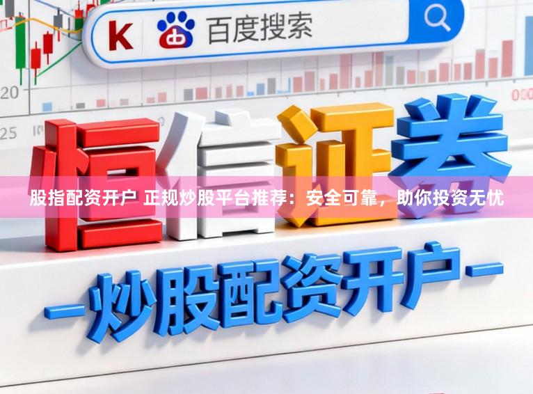 股指配资开户 正规炒股平台推荐：安全可靠，助你投资无忧
