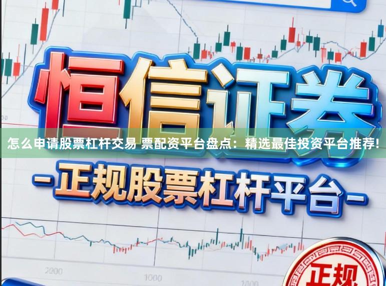 怎么申请股票杠杆交易 票配资平台盘点:精选最佳投资平台推荐!