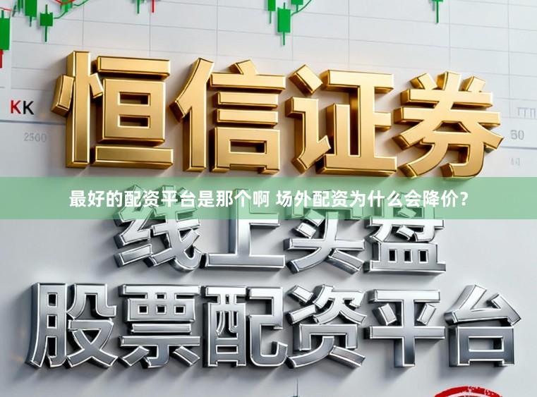 最好的配资平台是那个啊 场外配资为什么会降价？