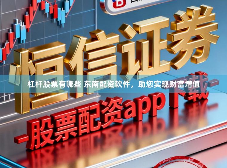 杠杆股票有哪些 东南配资软件，助您实现财富增值