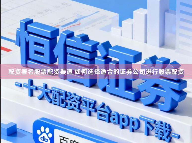 配资著名股票配资渠道 如何选择适合的证券公司进行股票配资