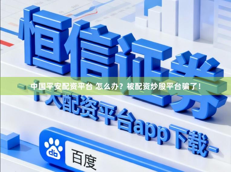 中国平安配资平台 怎么办？被配资炒股平台骗了！