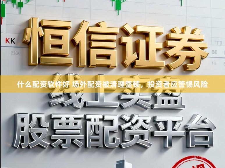 什么配资软件好 场外配资被清理整顿,投资者应警惕风险
