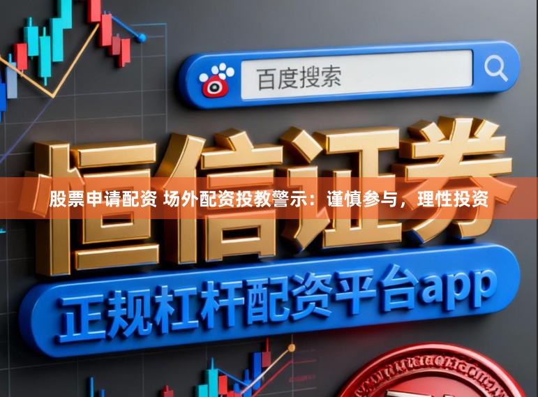 股票申请配资 场外配资投教警示:谨慎参与,理性投资