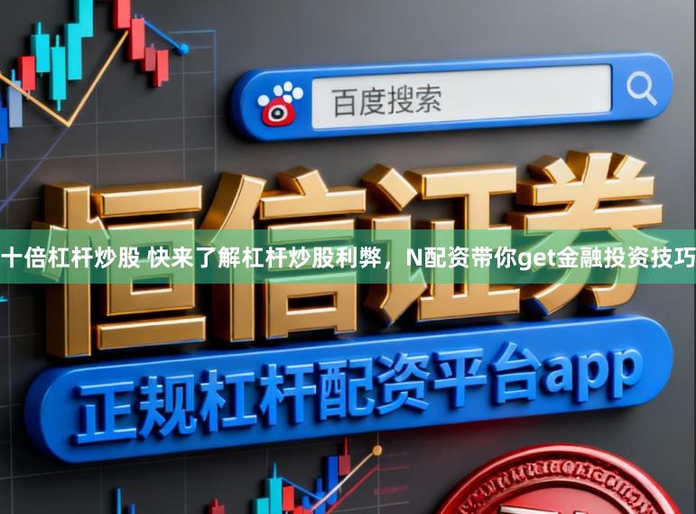 十倍杠杆炒股 快来了解杠杆炒股利弊，N配资带你get金融投资技巧